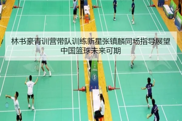 林书豪青训营带队训练新星张镇麟同场指导展望中国篮球未来可期