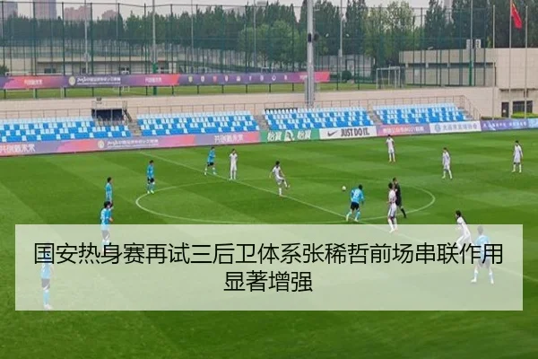 国安热身赛再试三后卫体系张稀哲前场串联作用显著增强